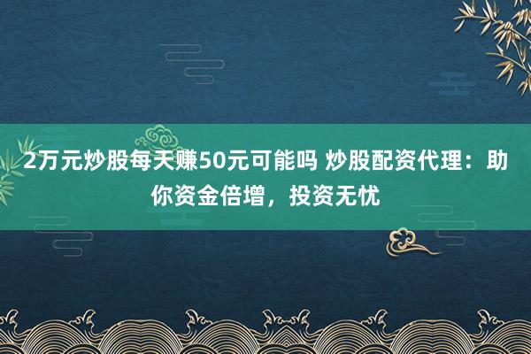 2万元炒股每天赚50元可能吗 炒股配资代理：助你资金倍增，投资无忧
