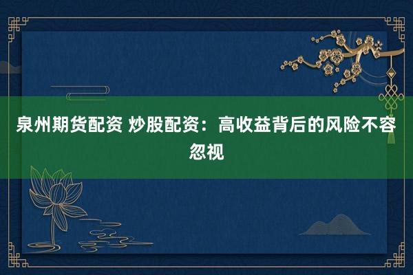 泉州期货配资 炒股配资：高收益背后的风险不容忽视