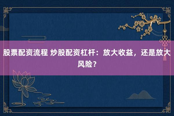 股票配资流程 炒股配资杠杆：放大收益，还是放大风险？