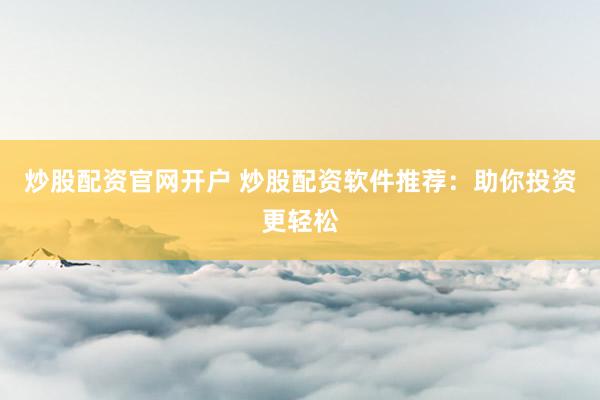 炒股配资官网开户 炒股配资软件推荐：助你投资更轻松