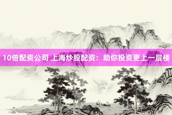10倍配资公司 上海炒股配资：助你投资更上一层楼