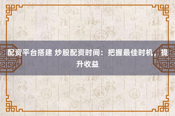配资平台搭建 炒股配资时间：把握最佳时机，提升收益
