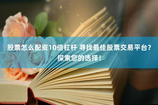 股票怎么配资10倍杠杆 寻找最佳股票交易平台？探索您的选择！