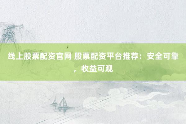 线上股票配资官网 股票配资平台推荐：安全可靠，收益可观