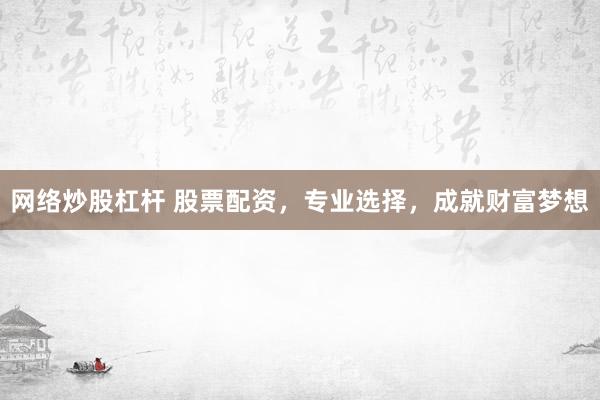 网络炒股杠杆 股票配资，专业选择，成就财富梦想