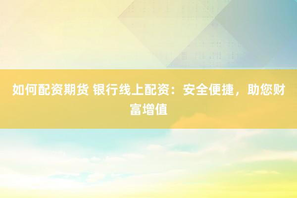 如何配资期货 银行线上配资：安全便捷，助您财富增值