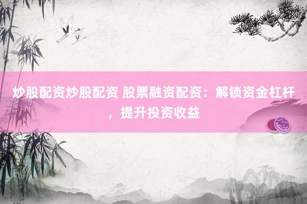 炒股配资炒股配资 股票融资配资：解锁资金杠杆，提升投资收益