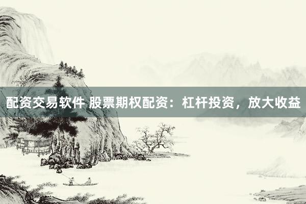 配资交易软件 股票期权配资：杠杆投资，放大收益