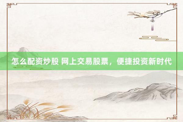 怎么配资炒股 网上交易股票，便捷投资新时代