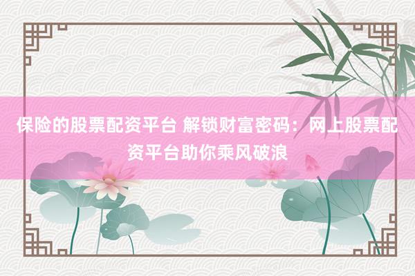 保险的股票配资平台 解锁财富密码：网上股票配资平台助你乘风破浪