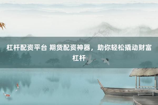 杠杆配资平台 期货配资神器，助你轻松撬动财富杠杆