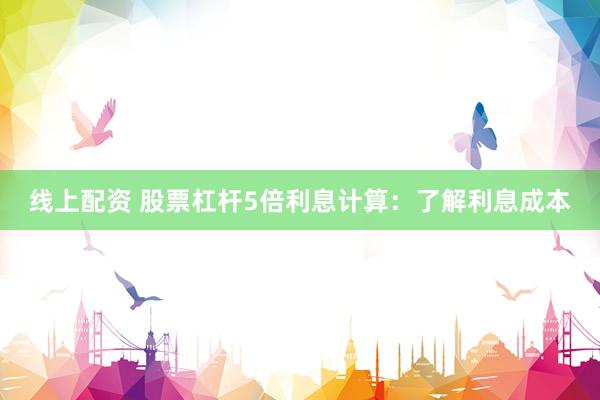 线上配资 股票杠杆5倍利息计算：了解利息成本