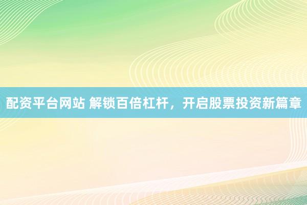 配资平台网站 解锁百倍杠杆，开启股票投资新篇章