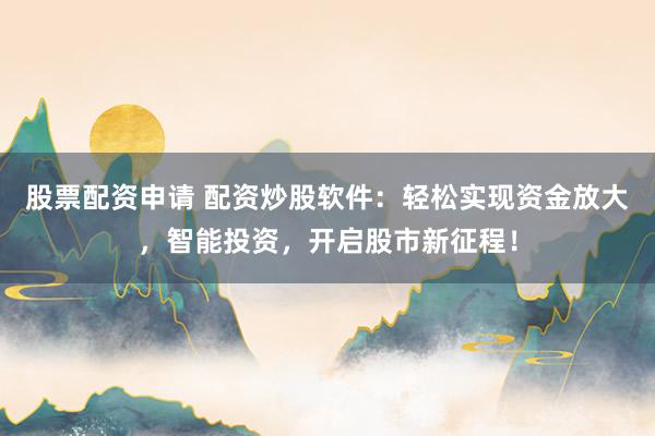 股票配资申请 配资炒股软件：轻松实现资金放大，智能投资，开启股市新征程！