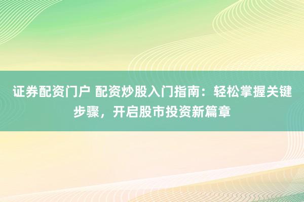 证券配资门户 配资炒股入门指南：轻松掌握关键步骤，开启股市投资新篇章