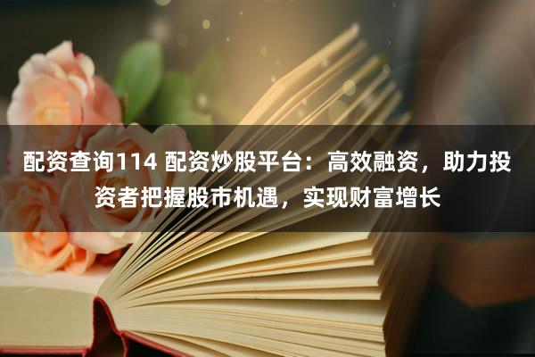 配资查询114 配资炒股平台：高效融资，助力投资者把握股市机遇，实现财富增长
