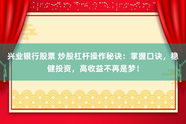 兴业银行股票 炒股杠杆操作秘诀：掌握口诀，稳健投资，高收益不再是梦！