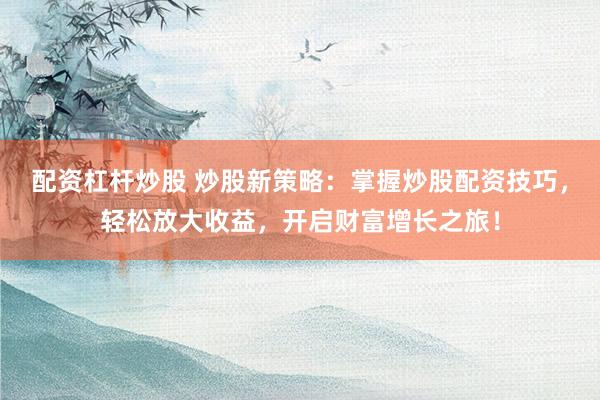 配资杠杆炒股 炒股新策略：掌握炒股配资技巧，轻松放大收益，开启财富增长之旅！