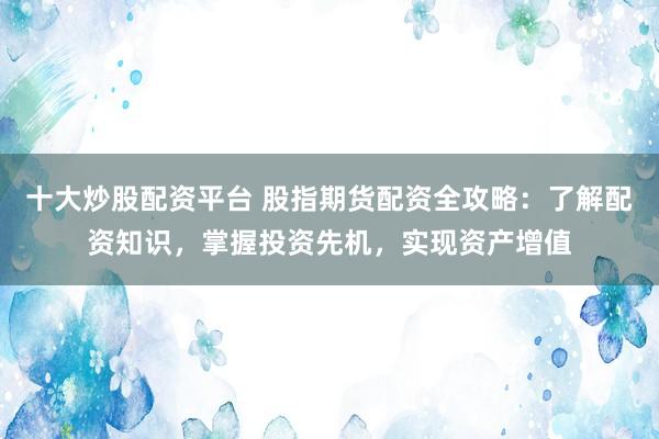 十大炒股配资平台 股指期货配资全攻略：了解配资知识，掌握投资先机，实现资产增值