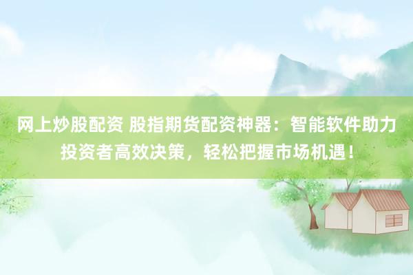 网上炒股配资 股指期货配资神器：智能软件助力投资者高效决策，轻松把握市场机遇！