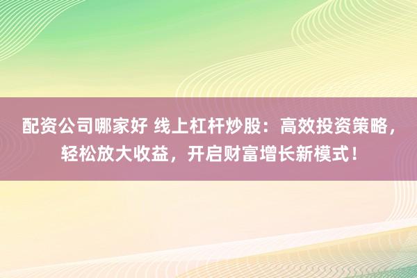 配资公司哪家好 线上杠杆炒股：高效投资策略，轻松放大收益，开启财富增长新模式！