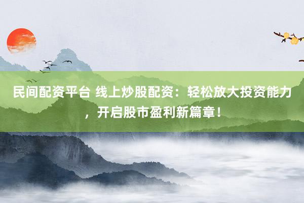 民间配资平台 线上炒股配资：轻松放大投资能力，开启股市盈利新篇章！