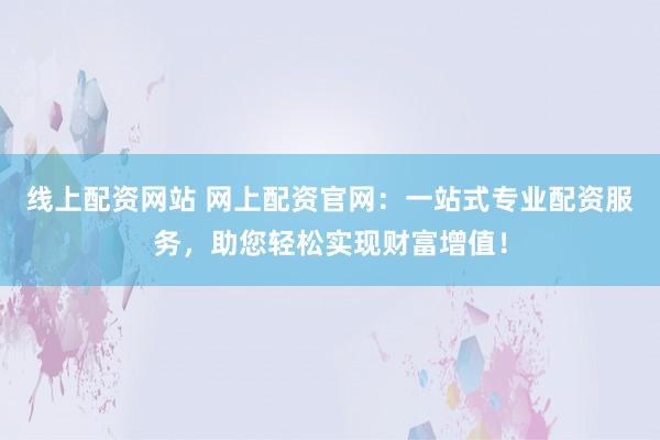线上配资网站 网上配资官网：一站式专业配资服务，助您轻松实现财富增值！