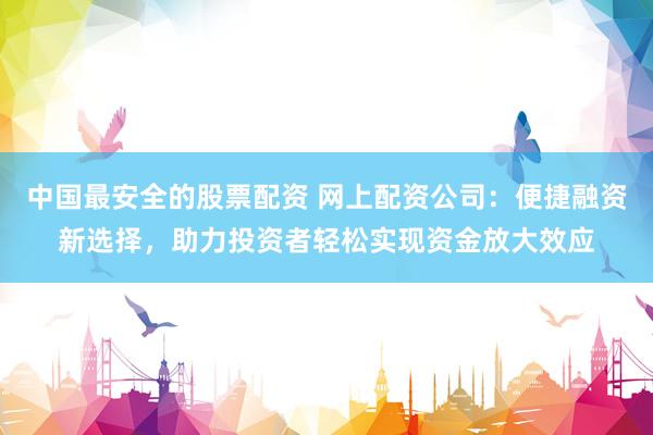 中国最安全的股票配资 网上配资公司：便捷融资新选择，助力投资者轻松实现资金放大效应