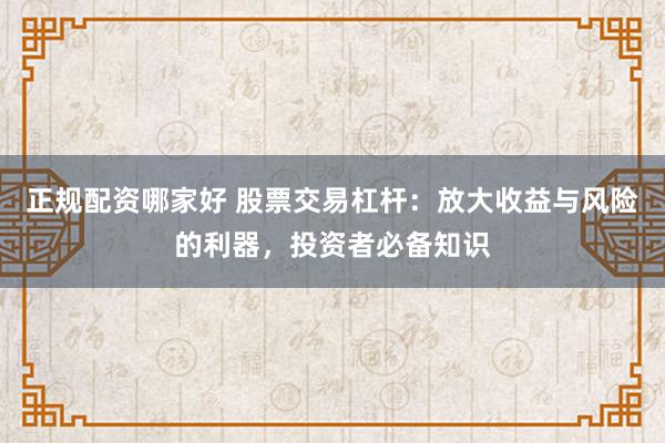 正规配资哪家好 股票交易杠杆：放大收益与风险的利器，投资者必备知识