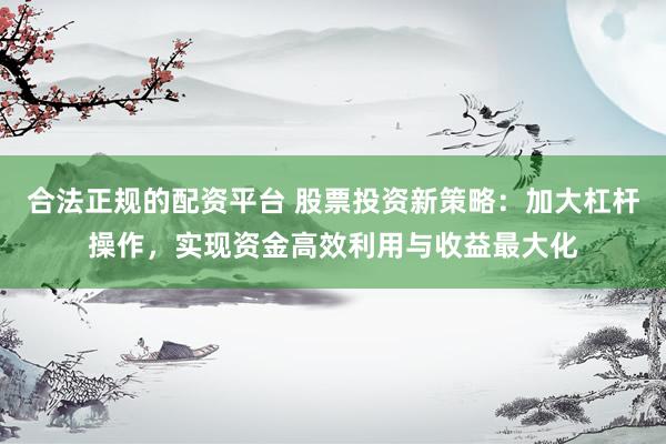合法正规的配资平台 股票投资新策略：加大杠杆操作，实现资金高效利用与收益最大化