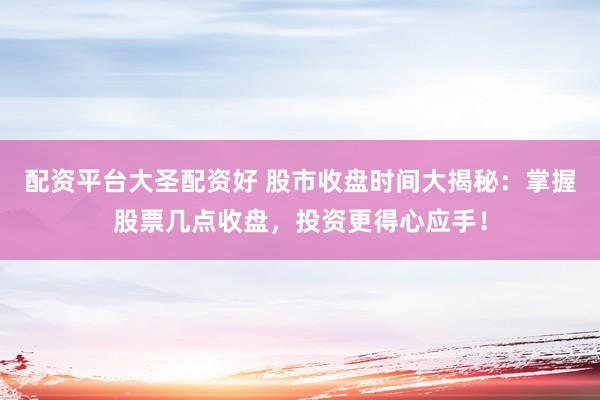 配资平台大圣配资好 股市收盘时间大揭秘：掌握股票几点收盘，投资更得心应手！