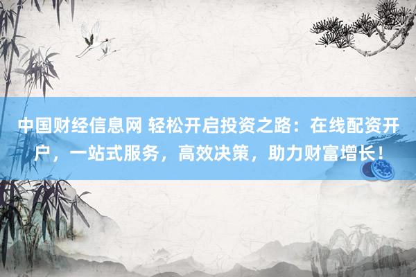 中国财经信息网 轻松开启投资之路：在线配资开户，一站式服务，高效决策，助力财富增长！