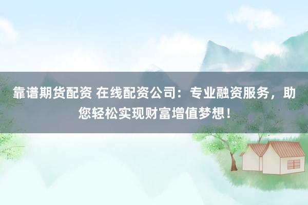 靠谱期货配资 在线配资公司：专业融资服务，助您轻松实现财富增值梦想！