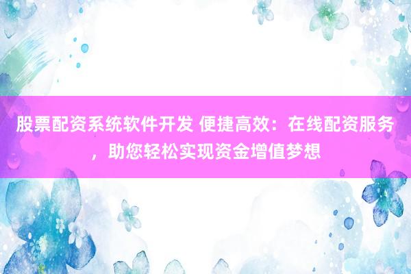 股票配资系统软件开发 便捷高效：在线配资服务，助您轻松实现资金增值梦想