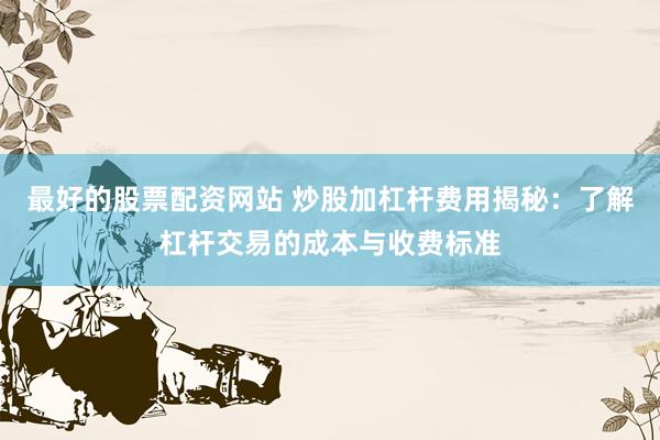 最好的股票配资网站 炒股加杠杆费用揭秘：了解杠杆交易的成本与收费标准