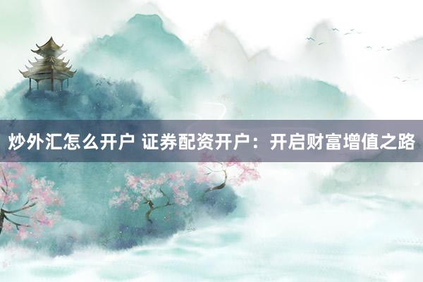 炒外汇怎么开户 证券配资开户：开启财富增值之路