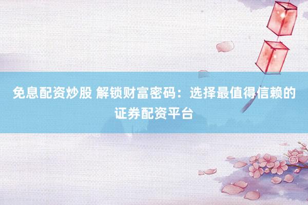 免息配资炒股 解锁财富密码：选择最值得信赖的证券配资平台