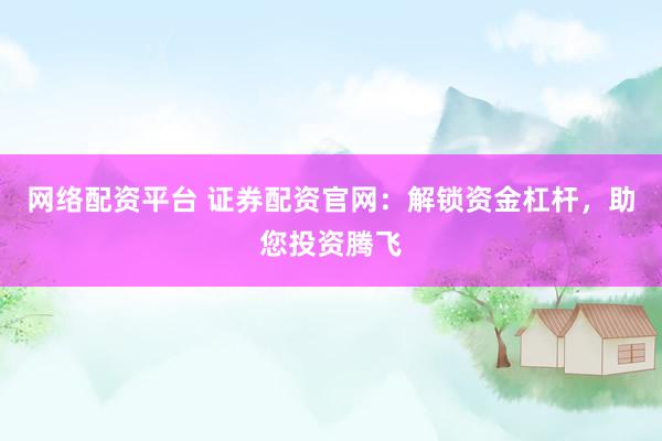 网络配资平台 证券配资官网：解锁资金杠杆，助您投资腾飞