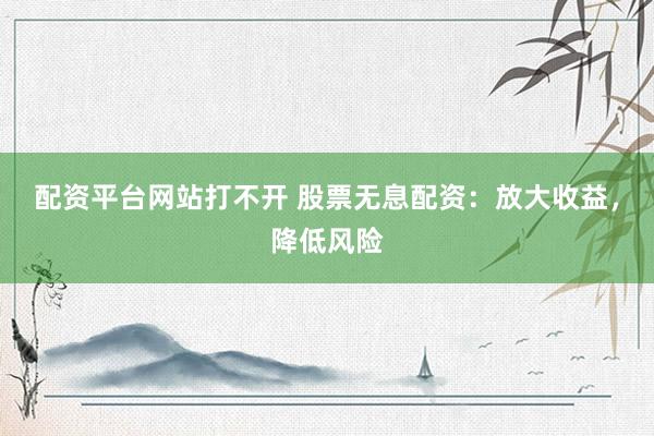 配资平台网站打不开 股票无息配资：放大收益，降低风险