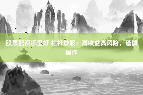 股票配资哪里好 杠杆炒股：高收益高风险，谨慎操作
