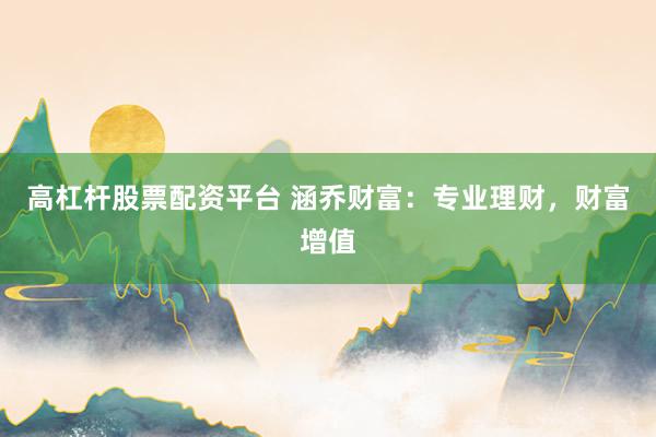 高杠杆股票配资平台 涵乔财富：专业理财，财富增值