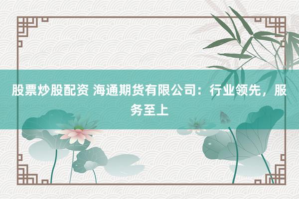 股票炒股配资 海通期货有限公司：行业领先，服务至上