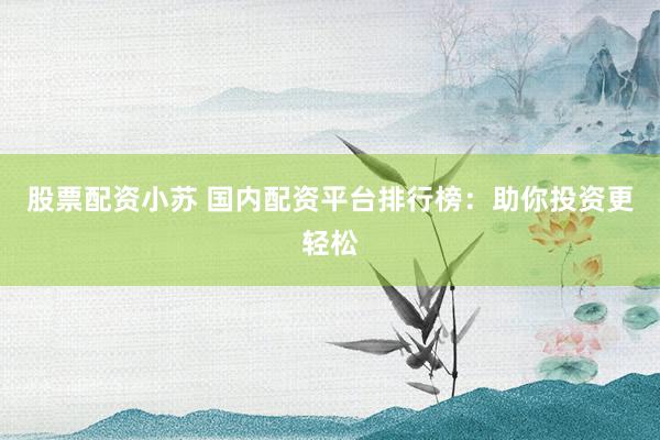 股票配资小苏 国内配资平台排行榜：助你投资更轻松