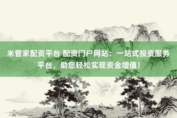 米管家配资平台 配资门户网站：一站式投资服务平台，助您轻松实现资金增值！
