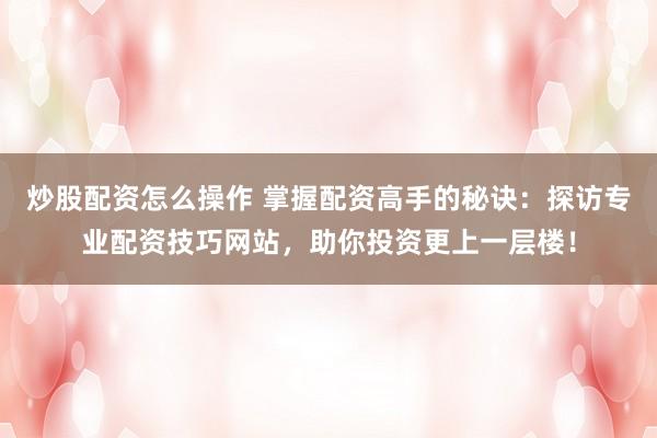 炒股配资怎么操作 掌握配资高手的秘诀：探访专业配资技巧网站，助你投资更上一层楼！