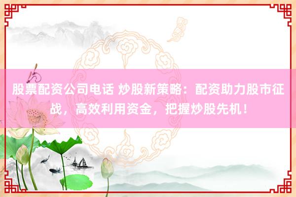 股票配资公司电话 炒股新策略：配资助力股市征战，高效利用资金，把握炒股先机！