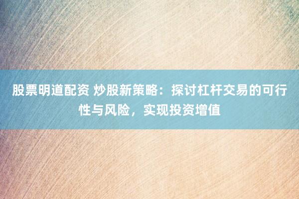股票明道配资 炒股新策略：探讨杠杆交易的可行性与风险，实现投资增值