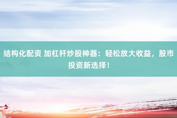 结构化配资 加杠杆炒股神器：轻松放大收益，股市投资新选择！