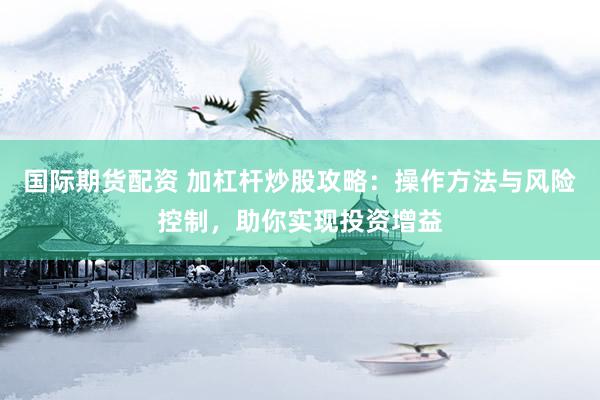国际期货配资 加杠杆炒股攻略：操作方法与风险控制，助你实现投资增益