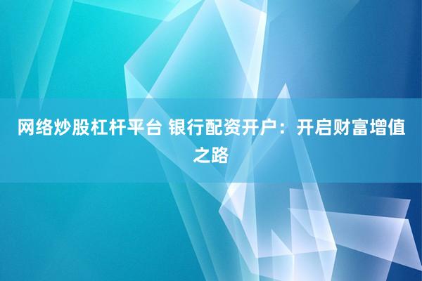 网络炒股杠杆平台 银行配资开户：开启财富增值之路
